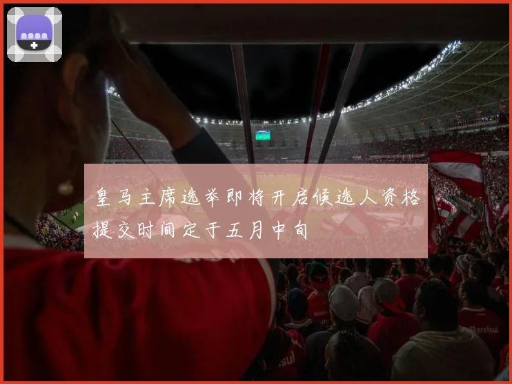 皇马主席选举即将开启候选人资格提交时间定于五月中旬