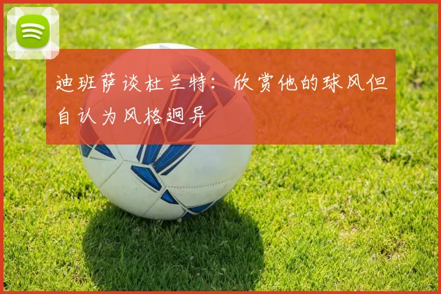 迪班萨谈杜兰特：欣赏他的球风但自认为风格迥异