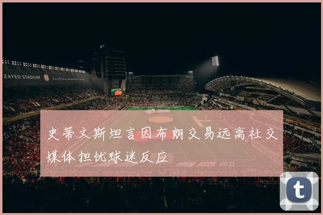 史蒂文斯坦言因布朗交易远离社交媒体担忧球迷反应