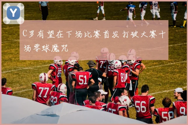 C罗有望在下场比赛首发打破大赛十场零球魔咒