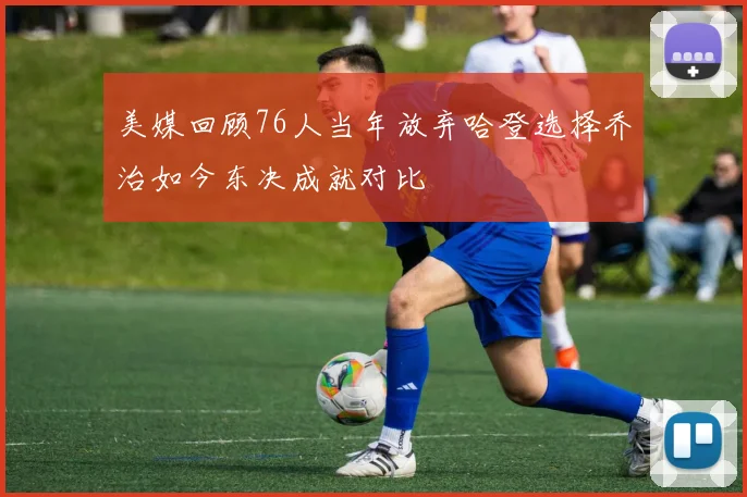 美媒回顾76人当年放弃哈登选择乔治如今东决成就对比
