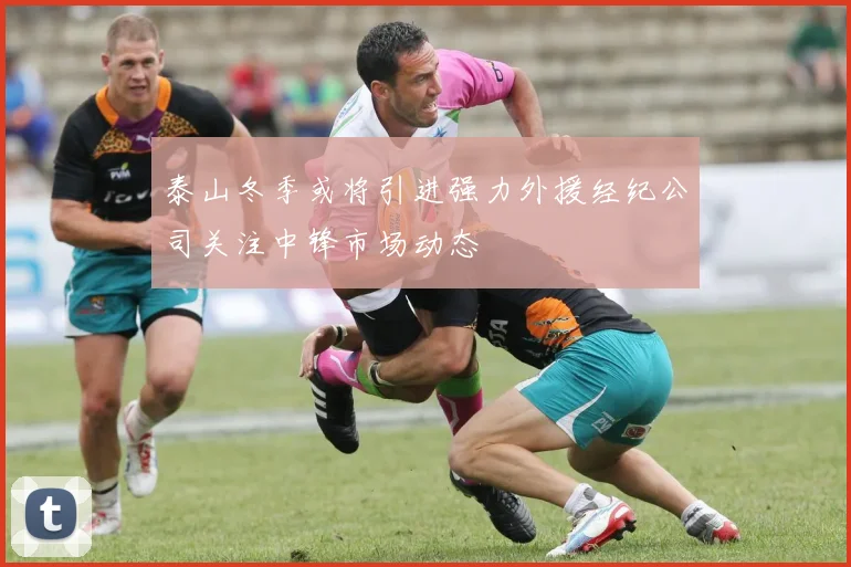 泰山冬季或将引进强力外援经纪公司关注中锋市场动态
