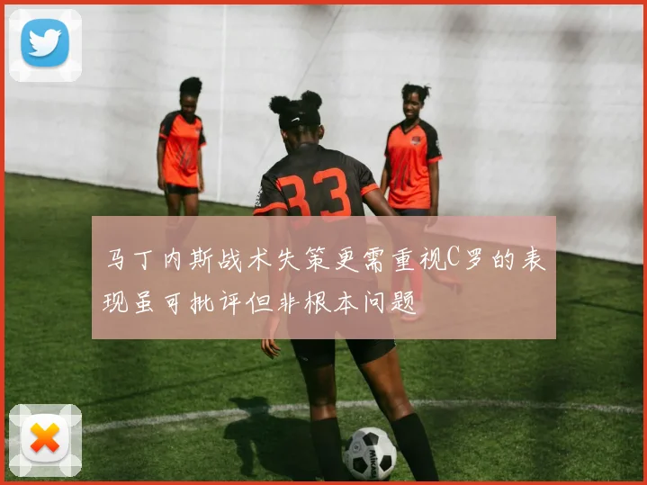 马丁内斯战术失策更需重视C罗的表现虽可批评但非根本问题