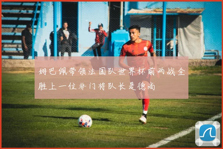 姆巴佩带领法国队世界杯前两战全胜上一位非门将队长是德尚