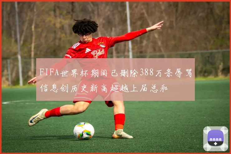 FIFA世界杯期间已删除388万条辱骂信息创历史新高超越上届总和
