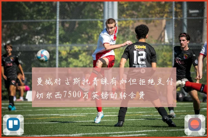 曼城对古斯托青睐有加但拒绝支付切尔西7500万英镑的转会费