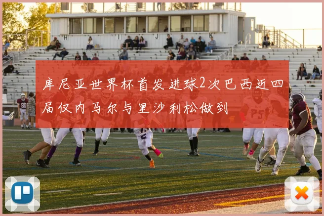 库尼亚世界杯首发进球2次巴西近四届仅内马尔与里沙利松做到