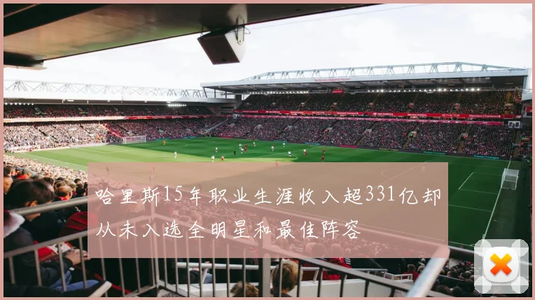 哈里斯15年职业生涯收入超331亿却从未入选全明星和最佳阵容