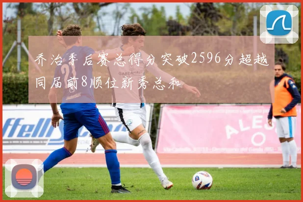 乔治季后赛总得分突破2596分超越同届前8顺位新秀总和