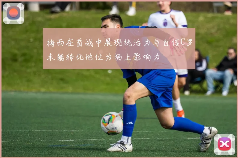 梅西在首战中展现统治力与自信C罗未能转化地位为场上影响力
