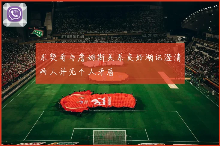 东契奇与詹姆斯关系良好湖记澄清两人并无个人矛盾