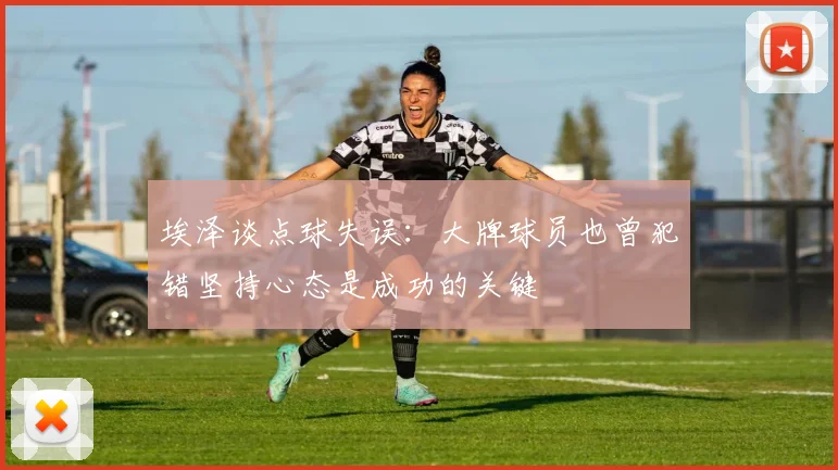 埃泽谈点球失误：大牌球员也曾犯错坚持心态是成功的关键