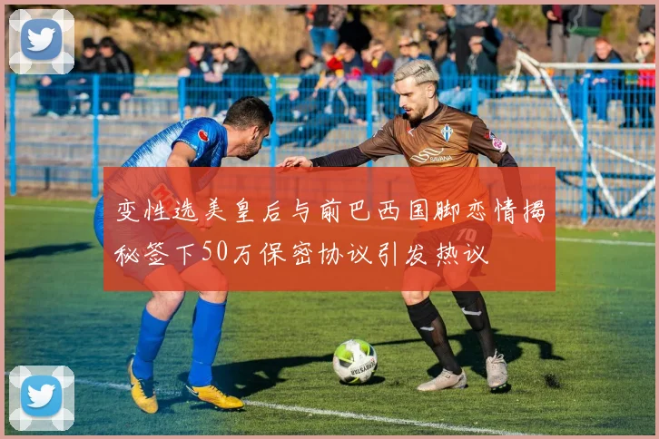 变性选美皇后与前巴西国脚恋情揭秘签下50万保密协议引发热议