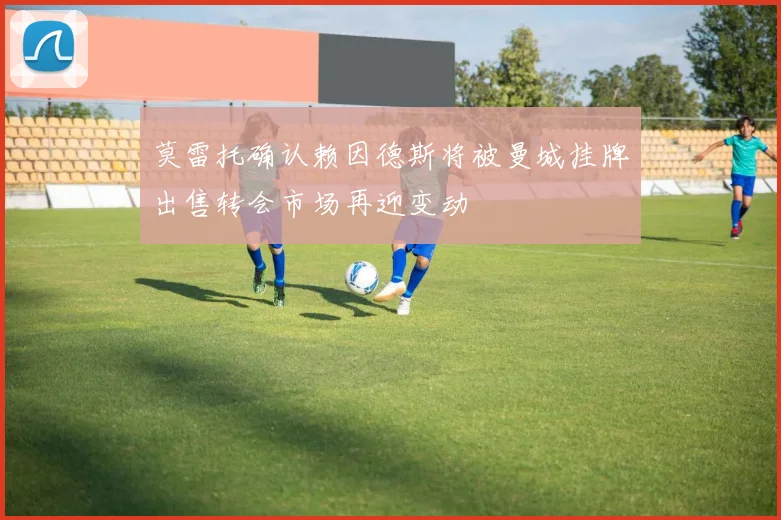 莫雷托确认赖因德斯将被曼城挂牌出售转会市场再迎变动