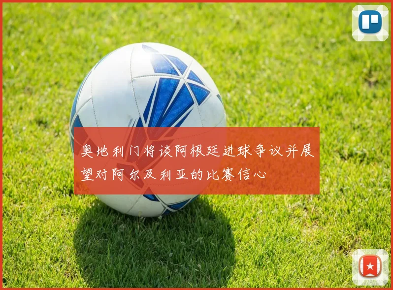 奥地利门将谈阿根廷进球争议并展望对阿尔及利亚的比赛信心