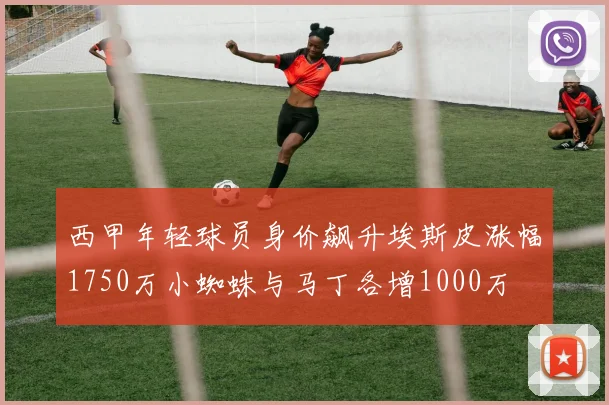 西甲年轻球员身价飙升埃斯皮涨幅1750万小蜘蛛与马丁各增1000万