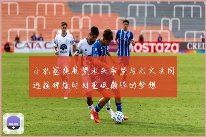 小孔塞桑展望未来希望与尤文共同迎接辉煌时刻重返巅峰的梦想