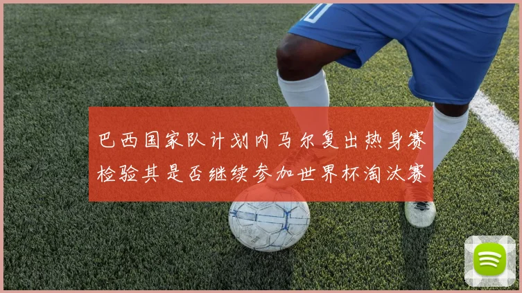 巴西国家队计划内马尔复出热身赛检验其是否继续参加世界杯淘汰赛