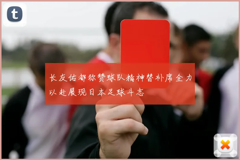 长友佑都称赞球队精神替补席全力以赴展现日本足球斗志