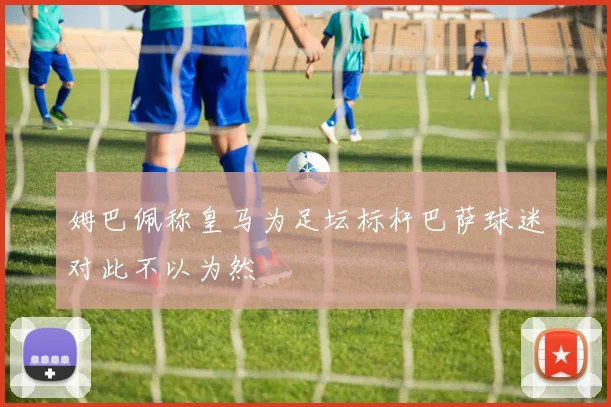 姆巴佩称皇马为足坛标杆巴萨球迷对此不以为然