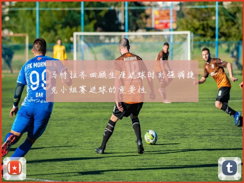 马特拉齐回顾生涯进球时刻强调捷克小组赛进球的重要性