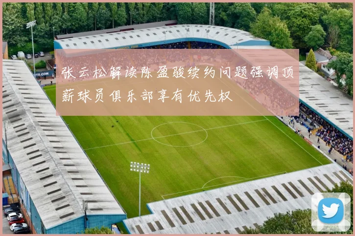 张云松解读陈盈骏续约问题强调顶薪球员俱乐部享有优先权