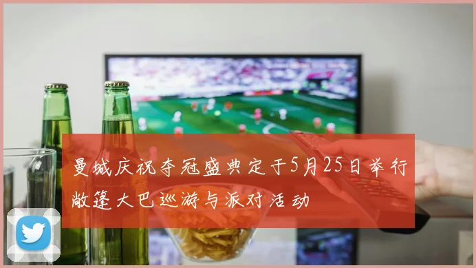 曼城庆祝夺冠盛典定于5月25日举行敞篷大巴巡游与派对活动