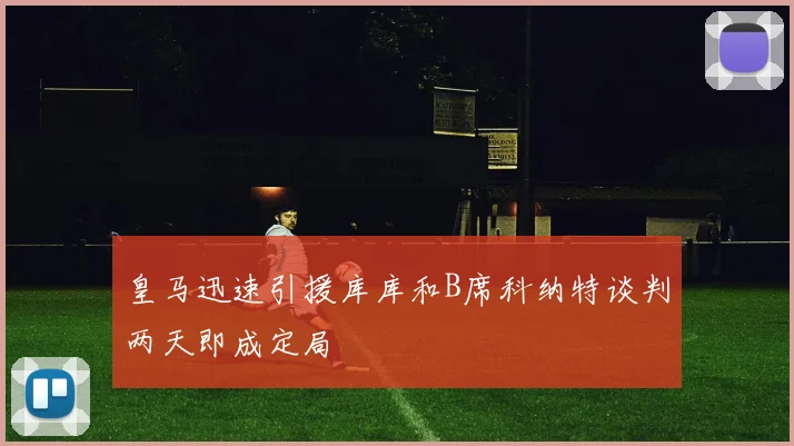 皇马迅速引援库库和B席科纳特谈判两天即成定局