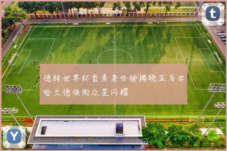 德转世界杯首秀身价榜揭晓亚马尔哈兰德领衔众星闪耀