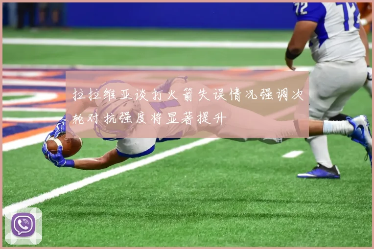 拉拉维亚谈打火箭失误情况强调次轮对抗强度将显著提升