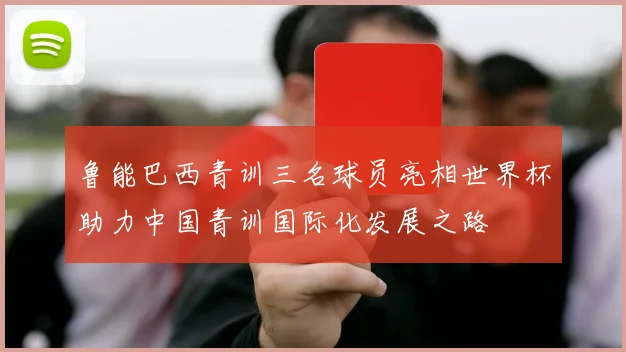 鲁能巴西青训三名球员亮相世界杯助力中国青训国际化发展之路